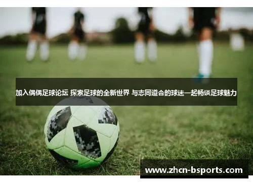 加入偶偶足球论坛 探索足球的全新世界 与志同道合的球迷一起畅谈足球魅力