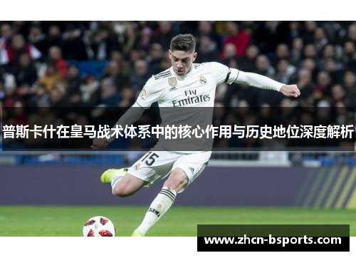 普斯卡什在皇马战术体系中的核心作用与历史地位深度解析