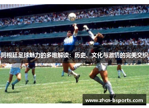 阿根廷足球魅力的多维解读：历史、文化与激情的完美交织