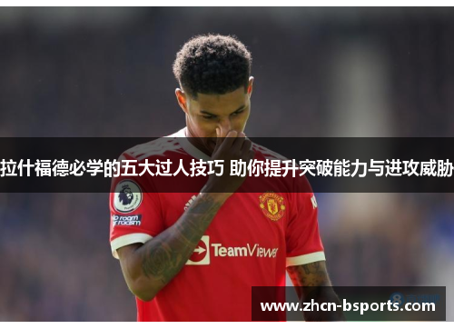 拉什福德必学的五大过人技巧 助你提升突破能力与进攻威胁