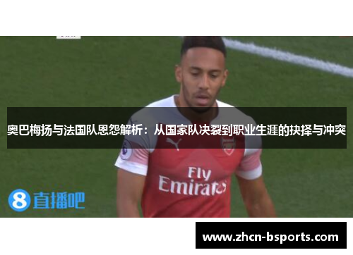 奥巴梅扬与法国队恩怨解析：从国家队决裂到职业生涯的抉择与冲突