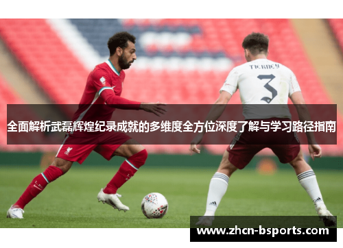 全面解析武磊辉煌纪录成就的多维度全方位深度了解与学习路径指南